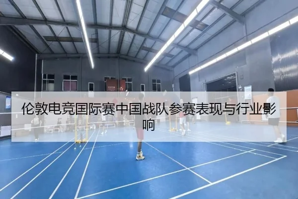 伦敦电竞国际赛中国战队参赛表现与行业影响（lol）